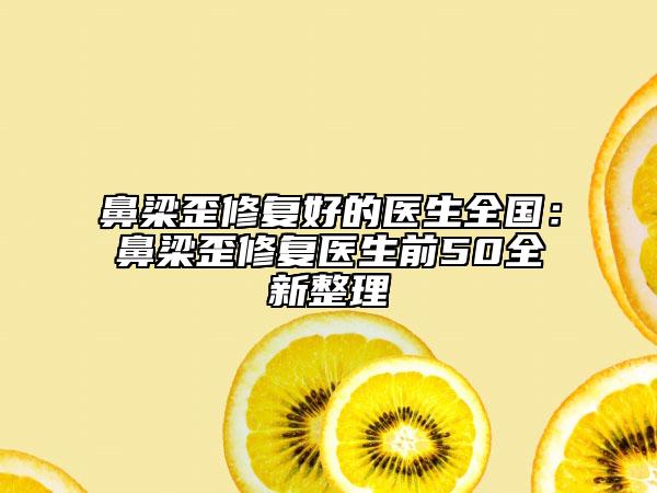 鼻梁歪修复好的医生全国：鼻梁歪修复医生前50全新整理