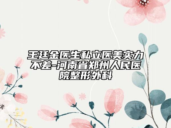 王廷金医生私立医美实力不差-河南省郑州人民医院整形外科