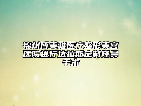 锦州博美雅医疗整形美容医院进行达拉斯定制隆鼻手术