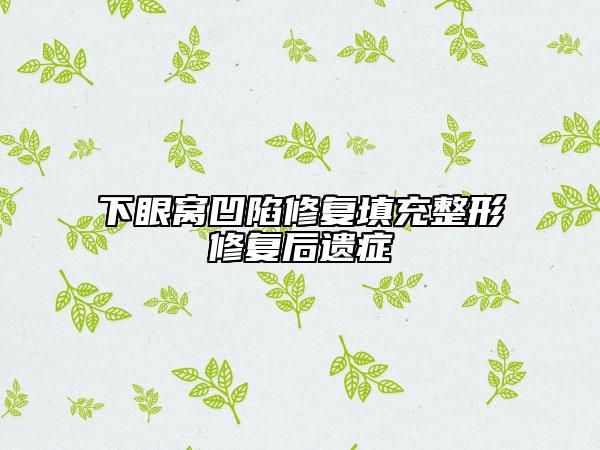 下眼窝凹陷修复填充整形修复后遗症