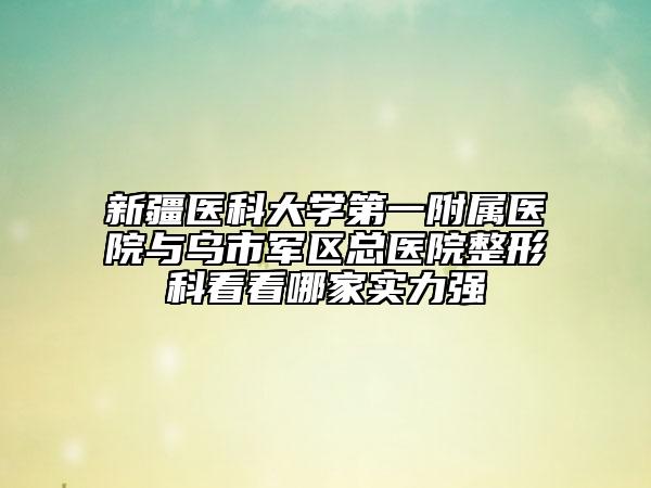 新疆医科大学第一附属医院与乌市军区总医院整形科看看哪家实力强