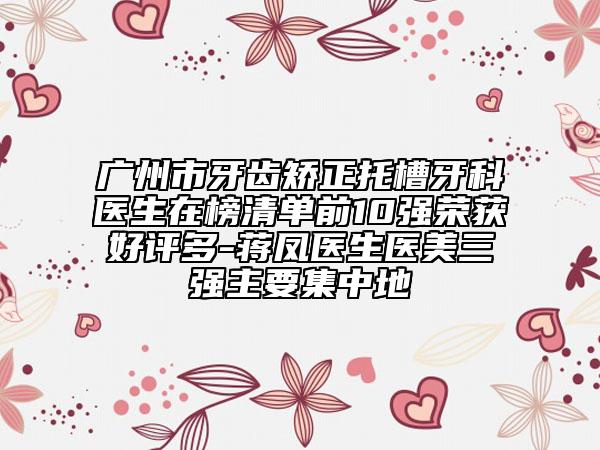 广州市牙齿矫正托槽牙科医生在榜清单前10强荣获好评多-蒋凤医生医美三强主要集中地