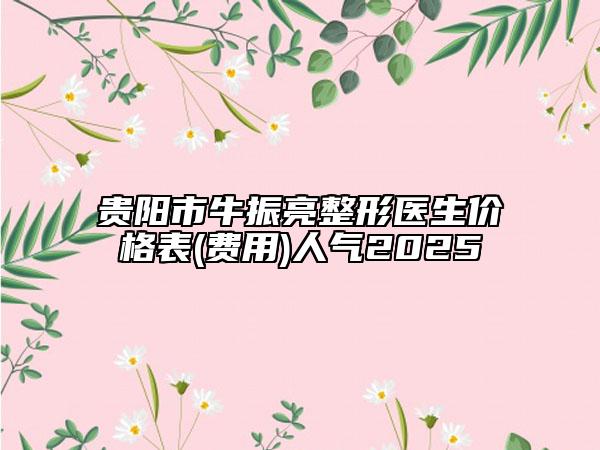 贵阳市牛振亮整形医生价格表(费用)人气2025