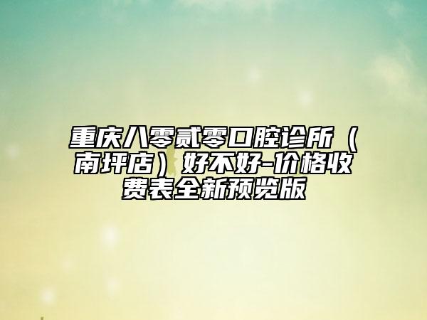 重庆八零贰零口腔诊所（南坪店）好不好-价格收费表全新预览版