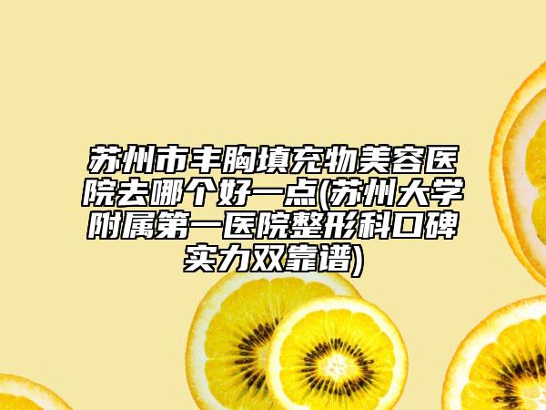 苏州市丰胸填充物美容医院去哪个好一点(苏州大学附属第一医院整形科口碑实力双靠谱)