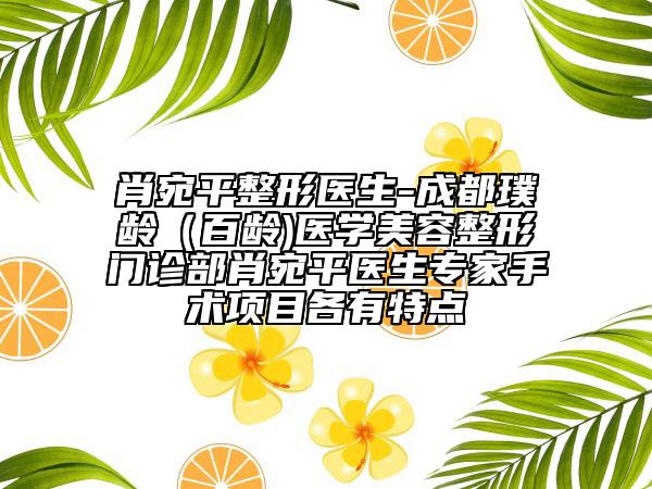 肖宛平整形医生-成都璞龄（百龄)医学美容整形门诊部肖宛平医生专家手术项目各有特点