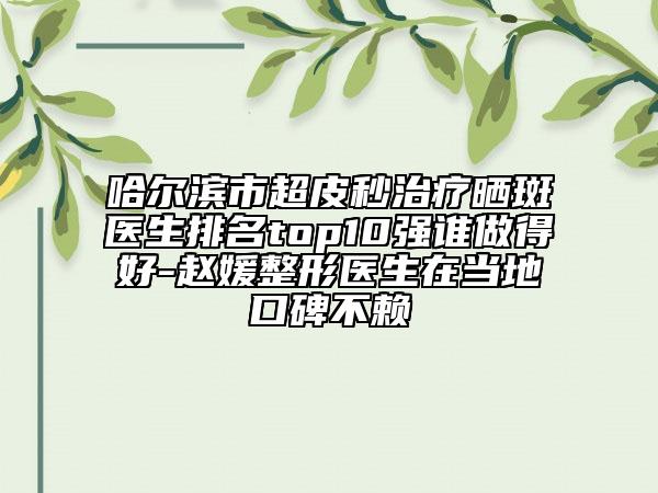 哈尔滨市超皮秒治疗晒斑医生排名top10强谁做得好-赵媛整形医生在当地口碑不赖