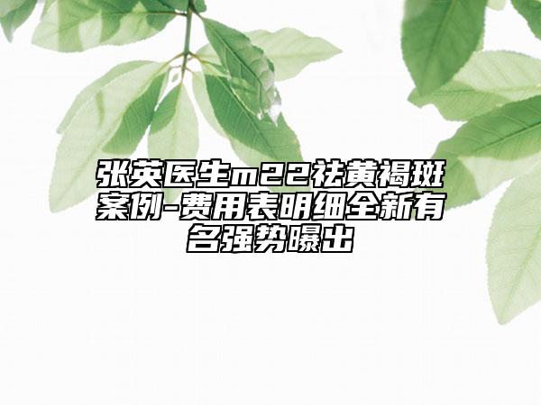 张英医生m22祛黄褐斑案例-费用表明细全新有名强势曝出