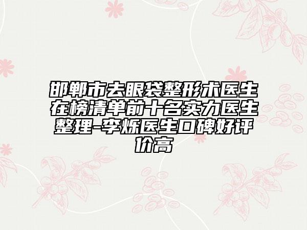 邯郸市去眼袋整形术医生在榜清单前十名实力医生整理-李烁医生口碑好评价高