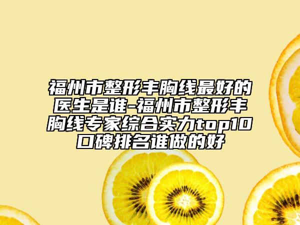 福州市整形丰胸线最好的医生是谁-福州市整形丰胸线专家综合实力top10口碑排名谁做的好