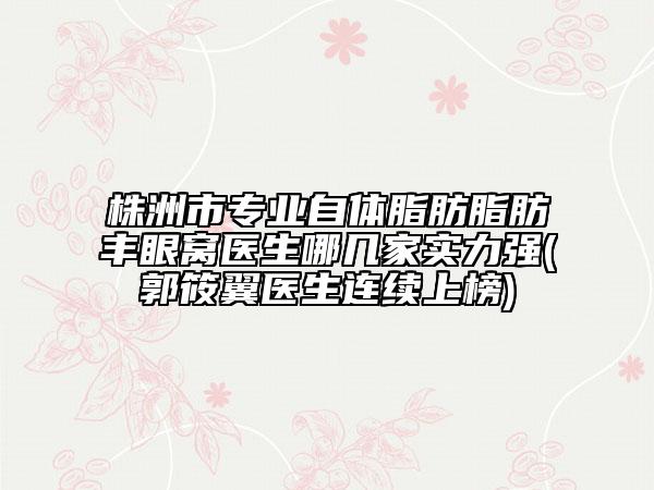 株洲市专业自体脂肪脂肪丰眼窝医生哪几家实力强(郭筱翼医生连续上榜)