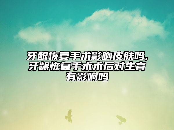 牙龈恢复手术影响皮肤吗,牙龈恢复手术术后对生育有影响吗