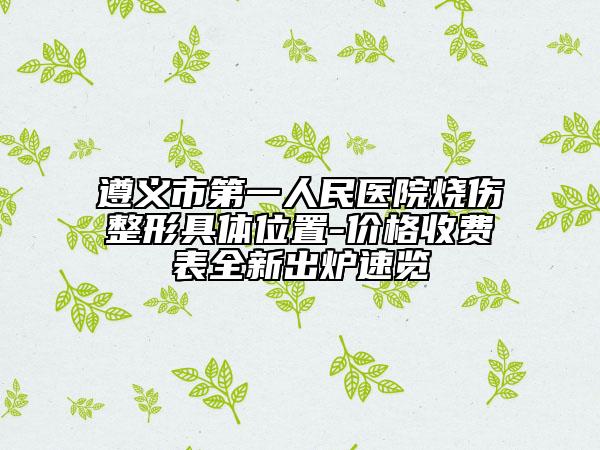 遵义市第一人民医院烧伤整形具体位置-价格收费表全新出炉速览