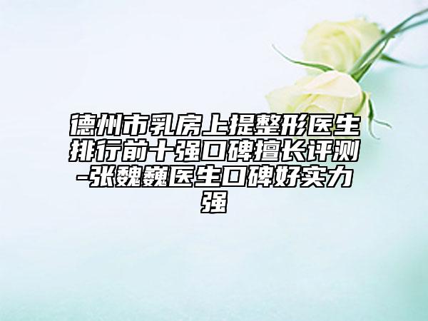 德州市乳房上提整形医生排行前十强口碑擅长评测-张魏巍医生口碑好实力强