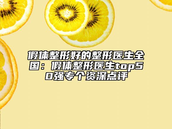 假体整形好的整形医生全国：假体整形医生top50强专个资深点评