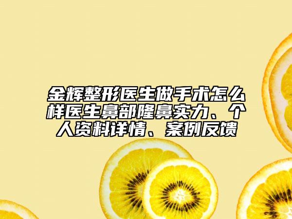 金辉整形医生做手术怎么样医生鼻部隆鼻实力、个人资料详情、案例反馈
