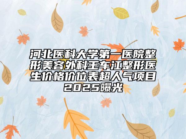 河北医科大学第一医院整形美容外科王车江整形医生价格价位表超人气项目2025曝光
