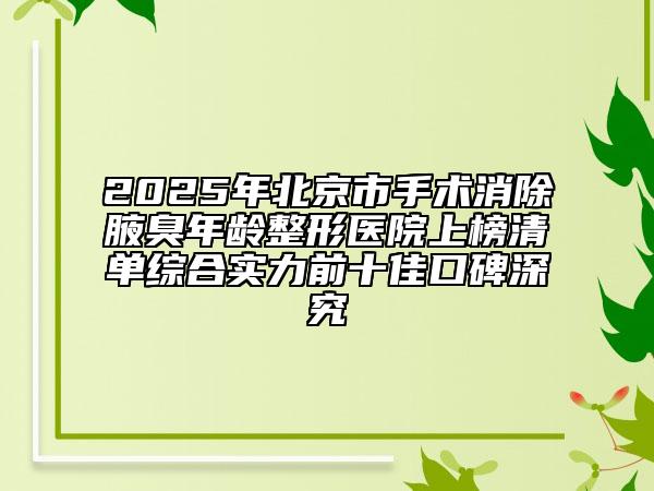 2025年北京市手术消除腋臭年龄整形医院上榜清单综合实力前十佳口碑深究