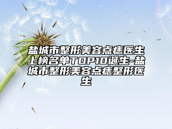 盐城市整形美容点痣医生上榜名单TOP10诞生-盐城市整形美容点痣整形医生
