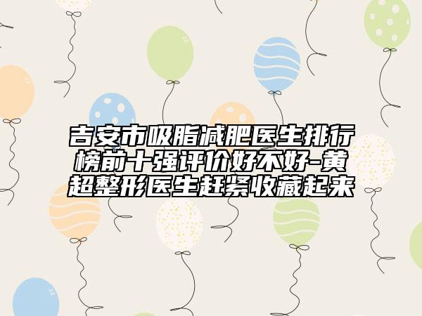 吉安市吸脂减肥医生排行榜前十强评价好不好-黄超整形医生赶紧收藏起来