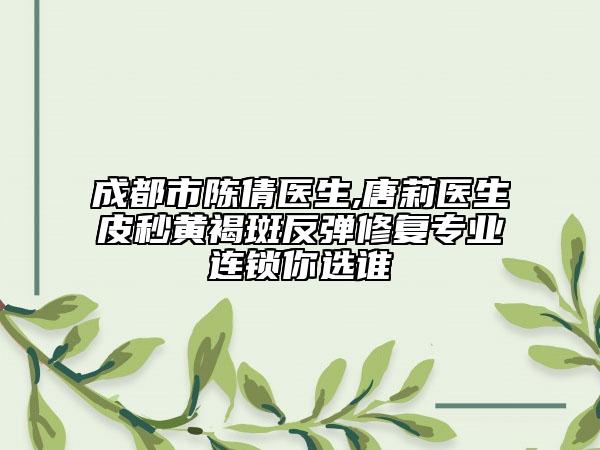成都市陈倩医生,唐莉医生皮秒黄褐斑反弹修复专业连锁你选谁