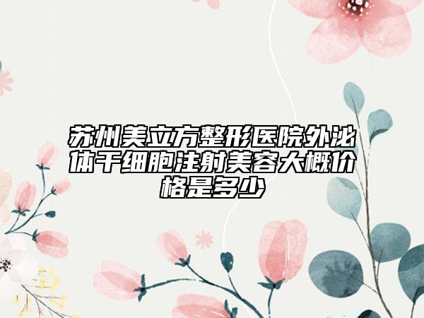 苏州美立方整形医院外泌体干细胞注射美容大概价格是多少