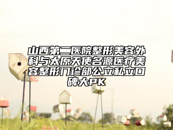 山西第二医院整形美容外科与太原天使名源医疗美容整形门诊部公立私立口碑大PK