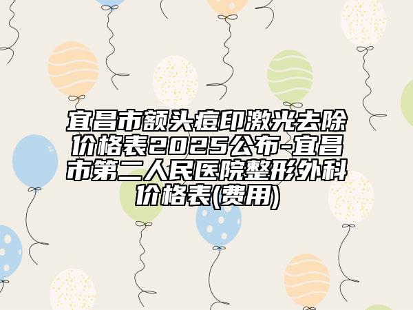 宜昌市额头痘印激光去除价格表2025公布-宜昌市第二人民医院整形外科价格表(费用)