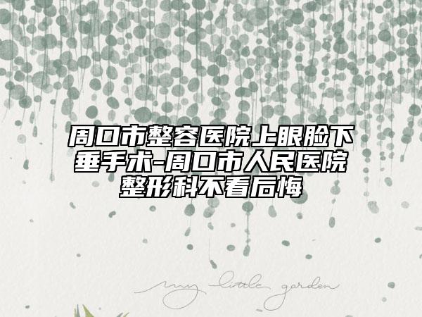 周口市整容医院上眼脸下垂手术-周口市人民医院整形科不看后悔