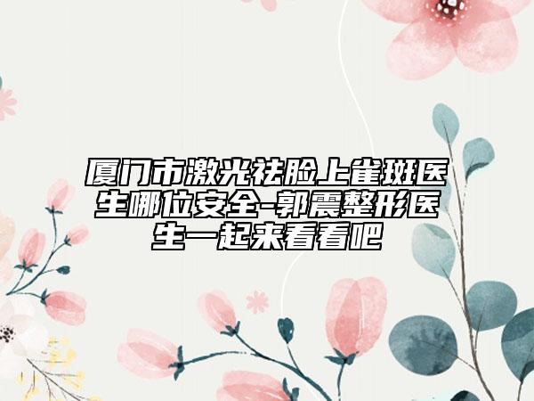 厦门市激光祛脸上雀斑医生哪位安全-郭震整形医生一起来看看吧