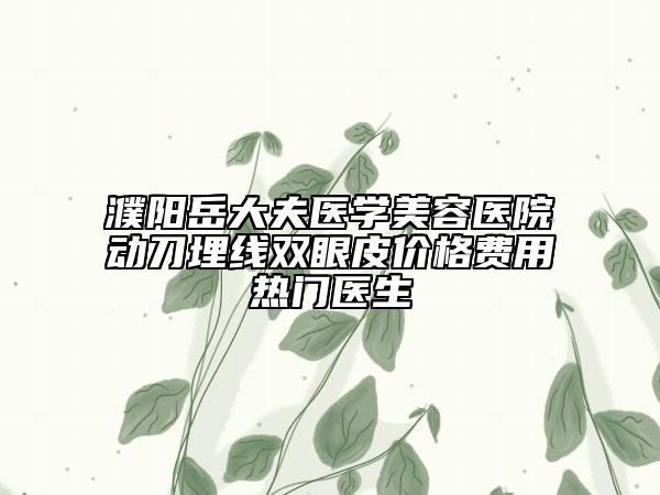 濮阳岳大夫医学美容医院动刀埋线双眼皮价格费用热门医生