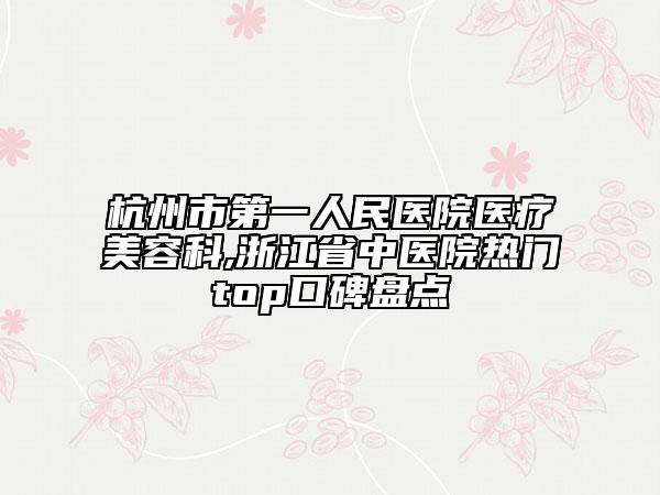 杭州市第一人民医院医疗美容科,浙江省中医院热门top口碑盘点
