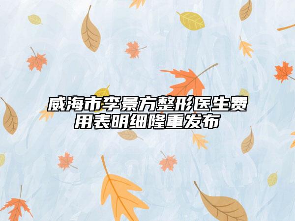 威海市李景方整形医生费用表明细隆重发布