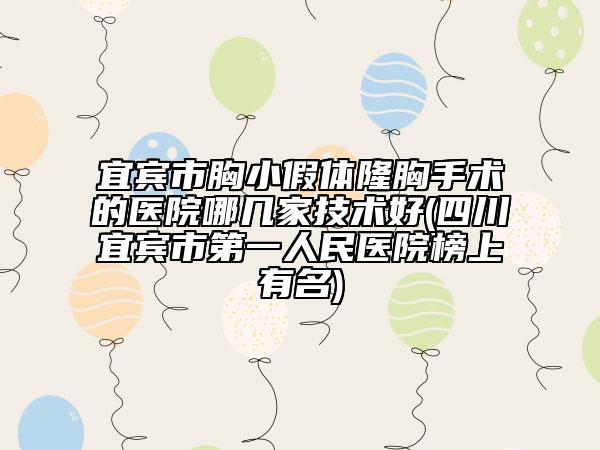 宜宾市胸小假体隆胸手术的医院哪几家技术好(四川宜宾市第一人民医院榜上有名)