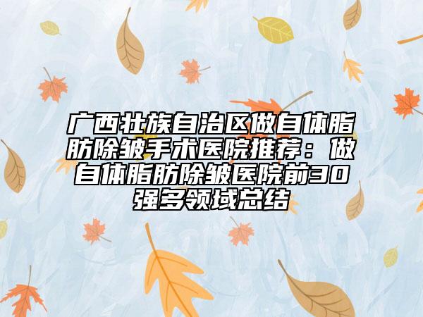 广西壮族自治区做自体脂肪除皱手术医院推荐：做自体脂肪除皱医院前30强多领域总结