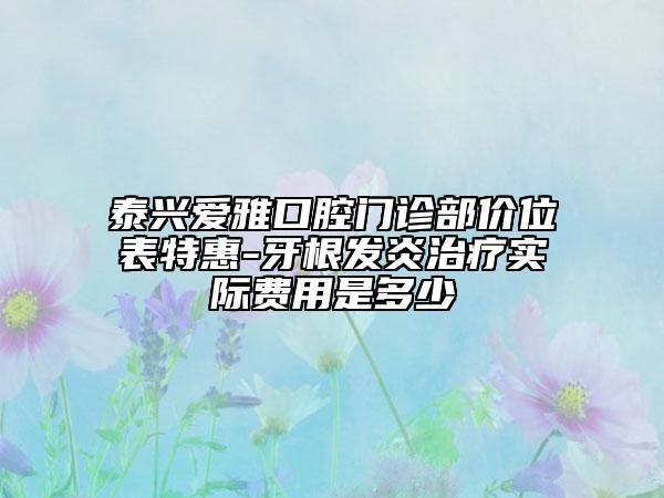 泰兴爱雅口腔门诊部价位表特惠-牙根发炎治疗实际费用是多少