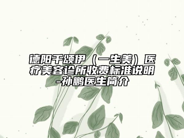 德阳千颂伊（一生美）医疗美容诊所收费标准说明-孙鹏医生简介