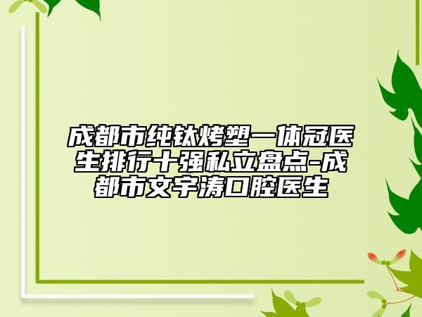 成都市纯钛烤塑一体冠医生排行十强私立盘点-成都市文宇涛口腔医生