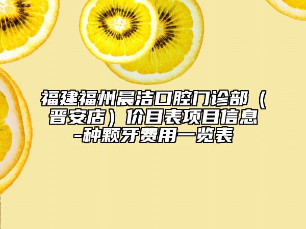 福建福州晨洁口腔门诊部（晋安店）价目表项目信息-种颗牙费用一览表