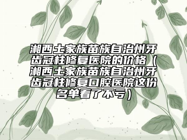 湘西土家族苗族自治州牙齿冠柱修复医院的价格（湘西土家族苗族自治州牙齿冠柱修复口腔医院这份名单看了不亏）