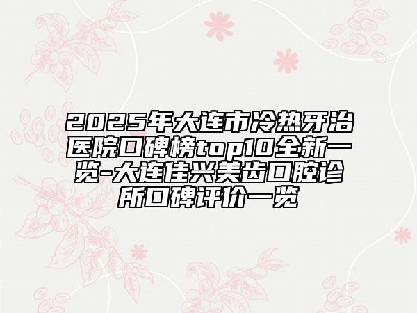 2025年大连市冷热牙治医院口碑榜top10全新一览-大连佳兴美齿口腔诊所口碑评价一览
