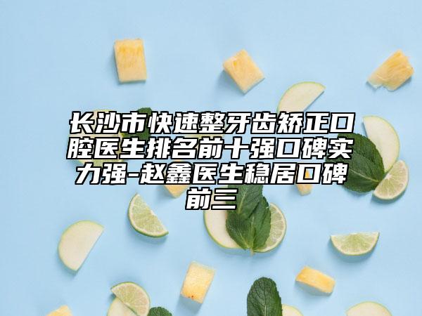 长沙市快速整牙齿矫正口腔医生排名前十强口碑实力强-赵鑫医生稳居口碑前三