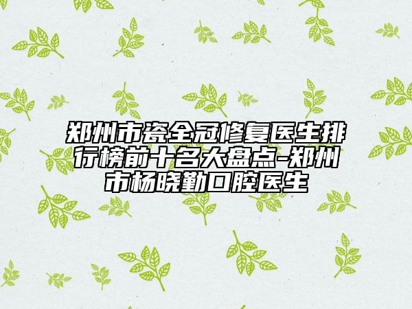 郑州市瓷全冠修复医生排行榜前十名大盘点-郑州市杨晓勤口腔医生