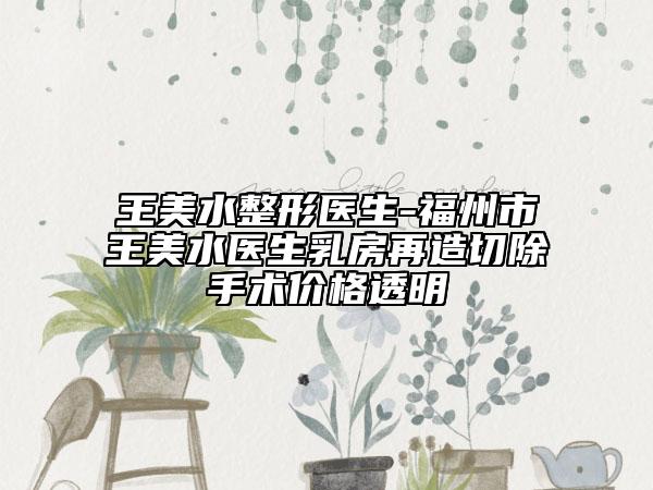 王美水整形医生-福州市王美水医生乳房再造切除手术价格透明