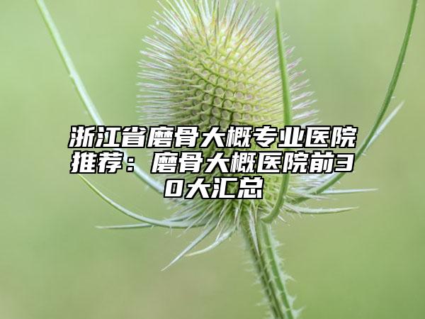 浙江省磨骨大概专业医院推荐：磨骨大概医院前30大汇总