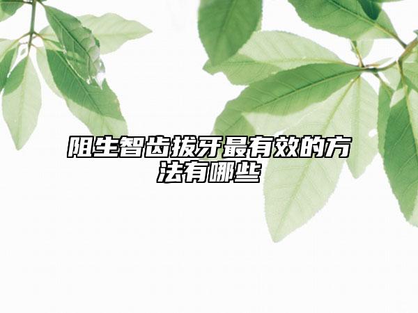 阻生智齿拔牙最有效的方法有哪些