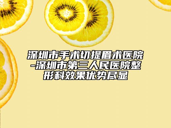深圳市手术切提眉术医院-深圳市第三人民医院整形科效果优势尽显
