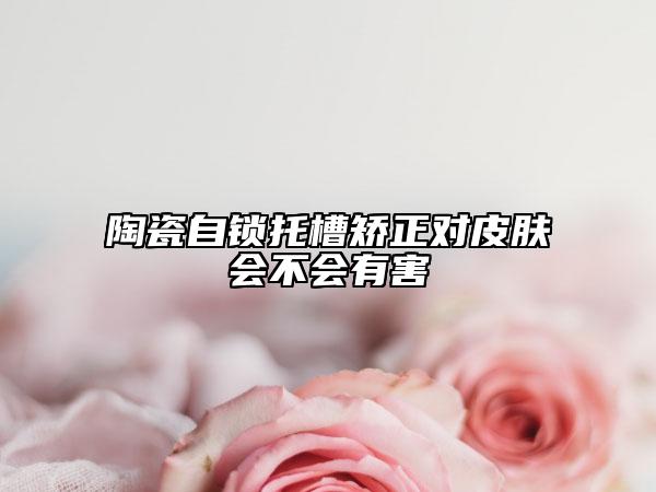 陶瓷自锁托槽矫正对皮肤会不会有害