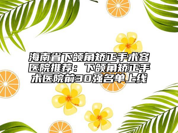 海南省下颌角矫正手术容医院推荐：下颌角矫正手术医院前30强名单上线