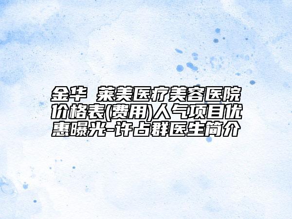金华玥莱美医疗美容医院价格表(费用)人气项目优惠曝光-许占群医生简介